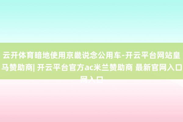 云开体育暗地使用京畿说念公用车-开云平台网站皇马赞助商| 开云平台官方ac米兰赞助商 最新官网入口