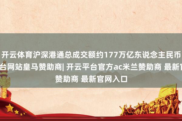 开云体育沪深港通总成交额约177万亿东说念主民币-开云平台网站皇马赞助商| 开云平台官方ac米兰赞助商 最新官网入口