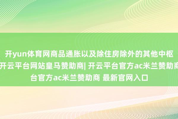 开yun体育网商品通胀以及除住房除外的其他中枢管事出现回落-开云平台网站皇马赞助商| 开云平台官方ac米兰赞助商 最新官网入口