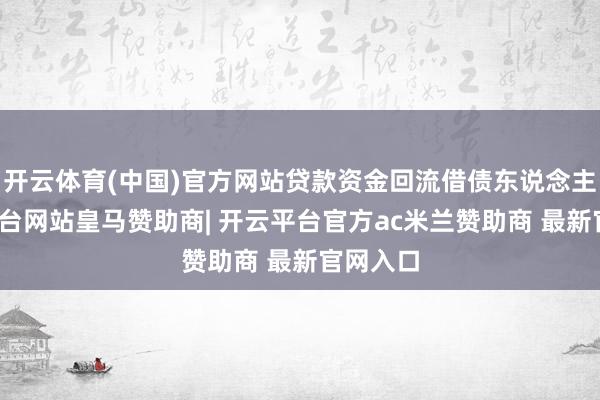 开云体育(中国)官方网站贷款资金回流借债东说念主-开云平台网站皇马赞助商| 开云平台官方ac米兰赞助商 最新官网入口
