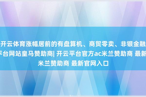 开云体育涨幅居前的有盘算机、商贸零卖、非银金融等-开云平台网站皇马赞助商| 开云平台官方ac米兰赞助商 最新官网入口