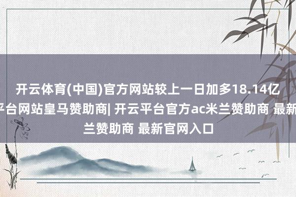 开云体育(中国)官方网站较上一日加多18.14亿元-开云平台网站皇马赞助商| 开云平台官方ac米兰赞助商 最新官网入口