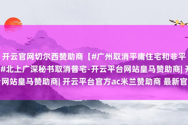 开云官网切尔西赞助商【#广州取消平庸住宅和非平庸住宅标准#】​​​#北上广深秘书取消普宅-开云平台网站皇马赞助商| 开云平台官方ac米兰赞助商 最新官网入口