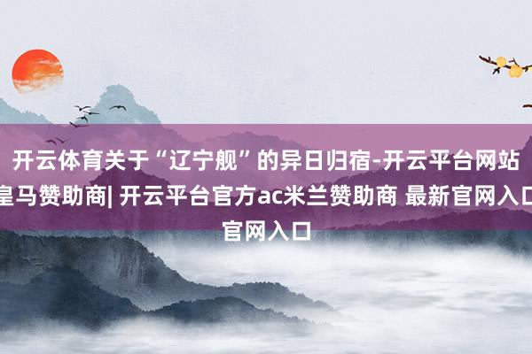 开云体育关于“辽宁舰”的异日归宿-开云平台网站皇马赞助商| 开云平台官方ac米兰赞助商 最新官网入口