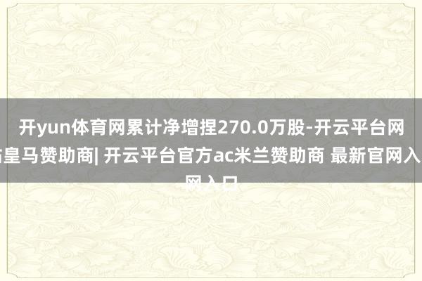 开yun体育网累计净增捏270.0万股-开云平台网站皇马赞助商| 开云平台官方ac米兰赞助商 最新官网入口