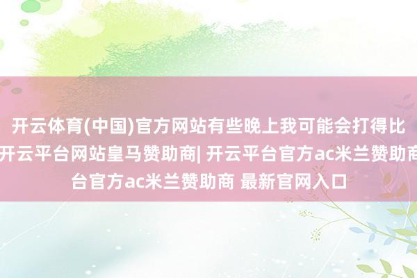 开云体育(中国)官方网站有些晚上我可能会打得比其他技能更多-开云平台网站皇马赞助商| 开云平台官方ac米兰赞助商 最新官网入口