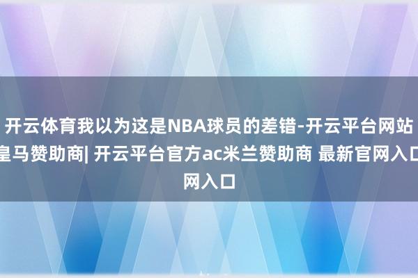 开云体育我以为这是NBA球员的差错-开云平台网站皇马赞助商| 开云平台官方ac米兰赞助商 最新官网入口
