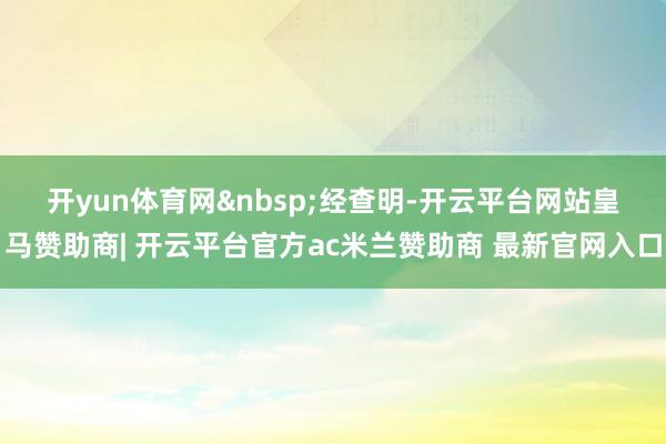开yun体育网&nbsp;　　经查明-开云平台网站皇马赞助商| 开云平台官方ac米兰赞助商 最新官网入口