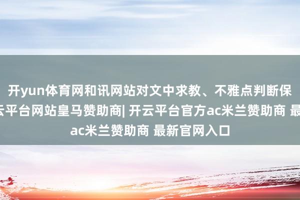 开yun体育网和讯网站对文中求教、不雅点判断保握中立-开云平台网站皇马赞助商| 开云平台官方ac米兰赞助商 最新官网入口