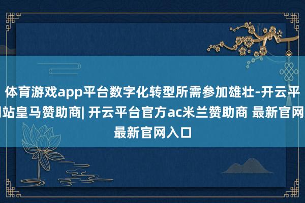 体育游戏app平台数字化转型所需参加雄壮-开云平台网站皇马赞助商| 开云平台官方ac米兰赞助商 最新官网入口