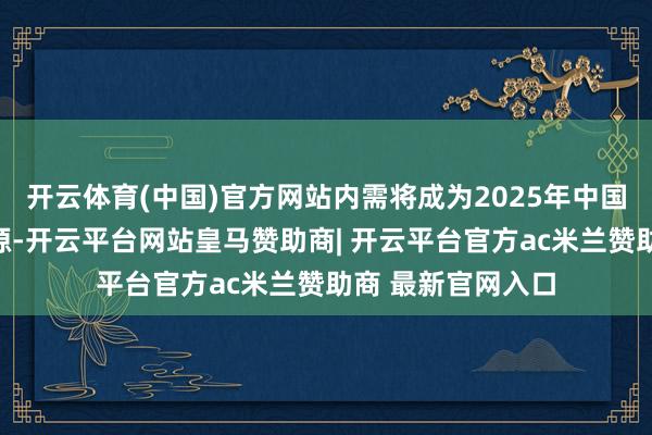 开云体育(中国)官方网站内需将成为2025年中国经济增长的主能源-开云平台网站皇马赞助商| 开云平台官方ac米兰赞助商 最新官网入口