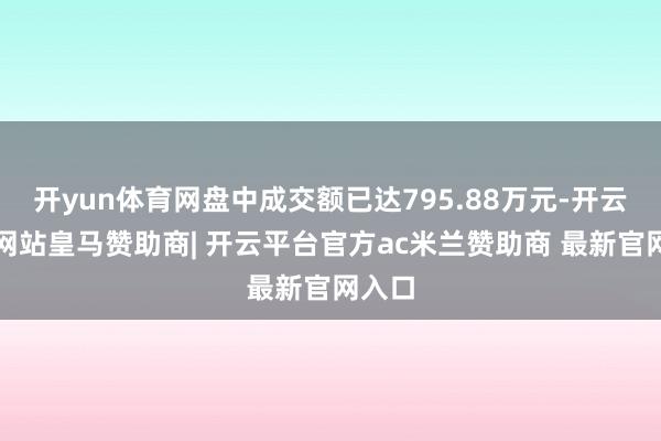 开yun体育网盘中成交额已达795.88万元-开云平台网站皇马赞助商| 开云平台官方ac米兰赞助商 最新官网入口