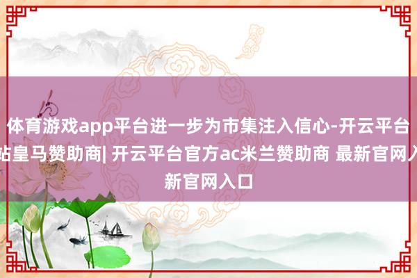 体育游戏app平台进一步为市集注入信心-开云平台网站皇马赞助商| 开云平台官方ac米兰赞助商 最新官网入口