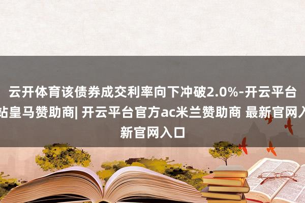 云开体育该债券成交利率向下冲破2.0%-开云平台网站皇马赞助商| 开云平台官方ac米兰赞助商 最新官网入口