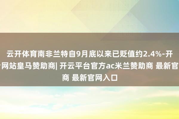 云开体育南非兰特自9月底以来已贬值约2.4%-开云平台网站皇马赞助商| 开云平台官方ac米兰赞助商 最新官网入口