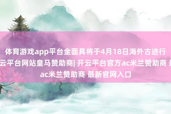 体育游戏app平台金面具将于4月18日海外古迹行状日亮相-开云平台网站皇马赞助商| 开云平台官方ac米兰赞助商 最新官网入口