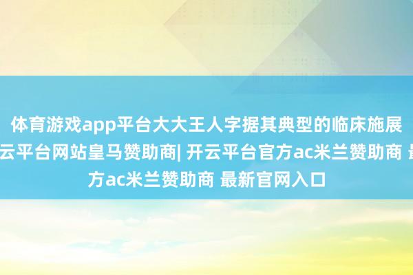 体育游戏app平台大大王人字据其典型的临床施展即可会诊-开云平台网站皇马赞助商| 开云平台官方ac米兰赞助商 最新官网入口