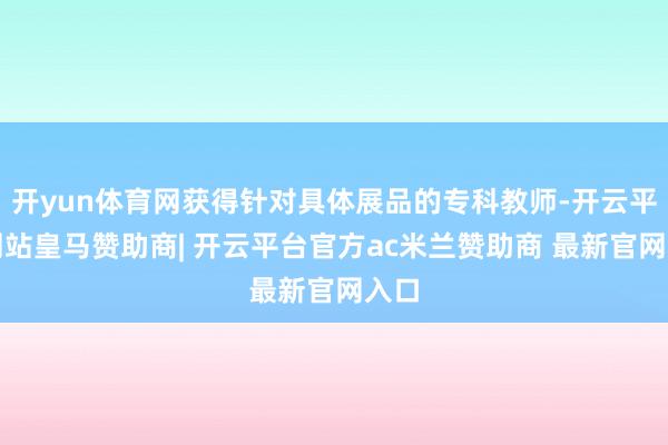 开yun体育网获得针对具体展品的专科教师-开云平台网站皇马赞助商| 开云平台官方ac米兰赞助商 最新官网入口