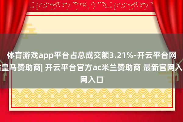体育游戏app平台占总成交额3.21%-开云平台网站皇马赞助商| 开云平台官方ac米兰赞助商 最新官网入口