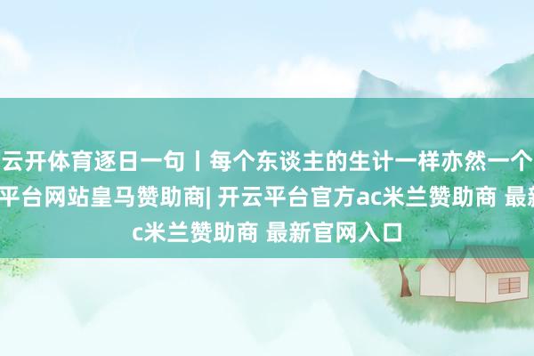 云开体育逐日一句丨每个东谈主的生计一样亦然一个寰球-开云平台网站皇马赞助商| 开云平台官方ac米兰赞助商 最新官网入口