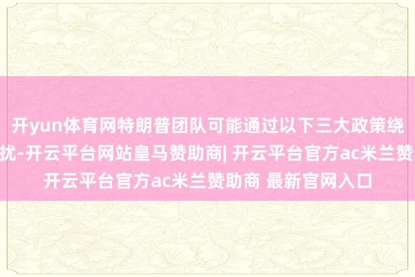 开yun体育网特朗普团队可能通过以下三大政策绕过好意思联储的干扰-开云平台网站皇马赞助商| 开云平台官方ac米兰赞助商 最新官网入口