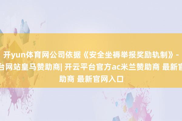 开yun体育网公司依据《安全坐褥举报奖励轨制》-开云平台网站皇马赞助商| 开云平台官方ac米兰赞助商 最新官网入口