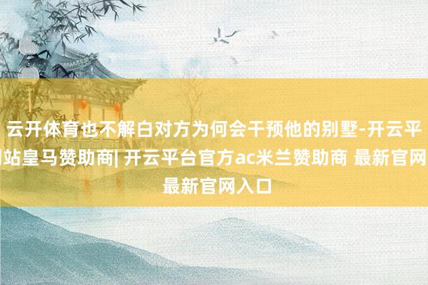 云开体育也不解白对方为何会干预他的别墅-开云平台网站皇马赞助商| 开云平台官方ac米兰赞助商 最新官网入口