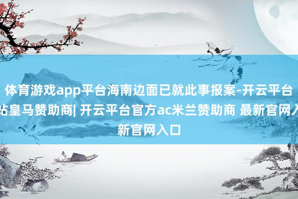 体育游戏app平台海南边面已就此事报案-开云平台网站皇马赞助商| 开云平台官方ac米兰赞助商 最新官网入口