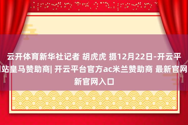 云开体育新华社记者 胡虎虎 摄12月22日-开云平台网站皇马赞助商| 开云平台官方ac米兰赞助商 最新官网入口