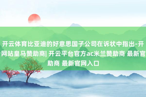 开云体育比亚迪的好意思国子公司在诉状中指出-开云平台网站皇马赞助商| 开云平台官方ac米兰赞助商 最新官网入口