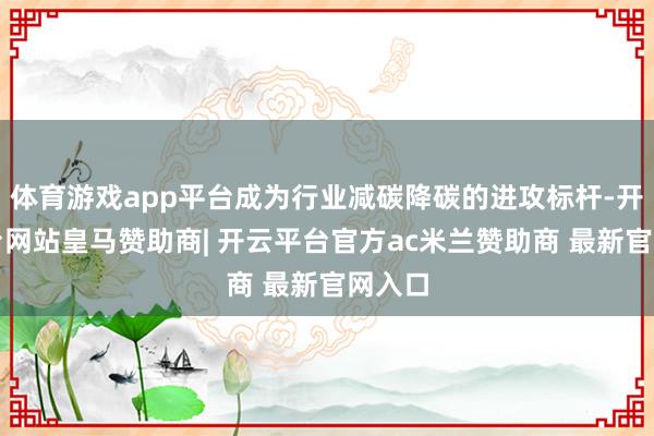 体育游戏app平台成为行业减碳降碳的进攻标杆-开云平台网站皇马赞助商| 开云平台官方ac米兰赞助商 最新官网入口