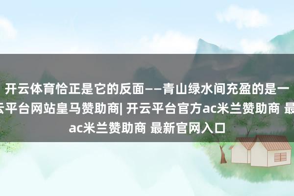 开云体育恰正是它的反面——青山绿水间充盈的是一种但愿-开云平台网站皇马赞助商| 开云平台官方ac米兰赞助商 最新官网入口