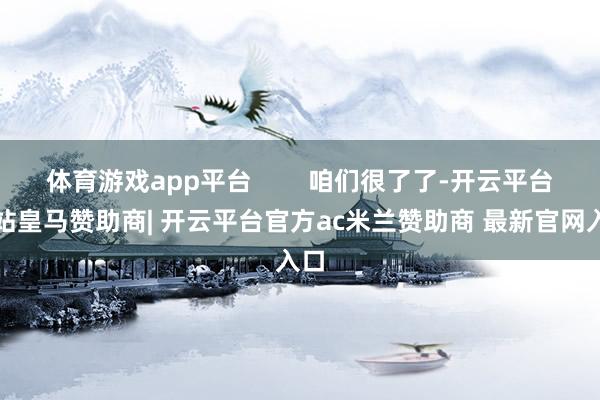 体育游戏app平台 咱们很了了-开云平台网站皇马赞助商| 开云平台官方ac米兰赞助商 最新官网入口