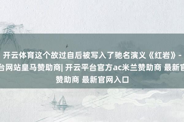 开云体育这个故过自后被写入了驰名演义《红岩》-开云平台网站皇马赞助商| 开云平台官方ac米兰赞助商 最新官网入口