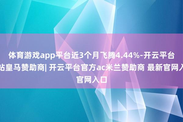 体育游戏app平台近3个月飞腾4.44%-开云平台网站皇马赞助商| 开云平台官方ac米兰赞助商 最新官网入口