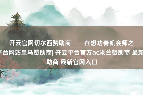 开云官网切尔西赞助商 在懋功奏凯会师之际-开云平台网站皇马赞助商| 开云平台官方ac米兰赞助商 最新官网入口