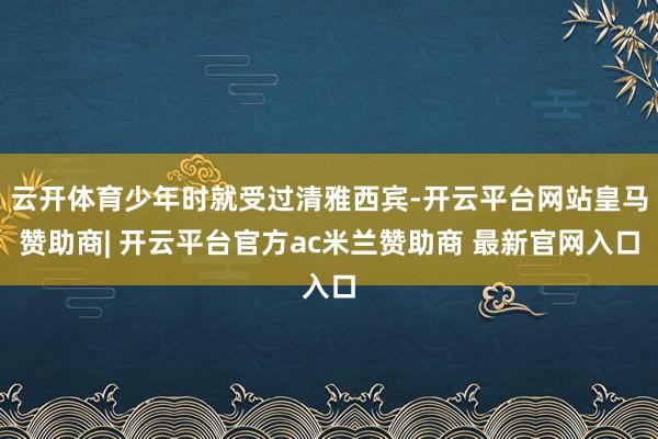 云开体育少年时就受过清雅西宾-开云平台网站皇马赞助商| 开云平台官方ac米兰赞助商 最新官网入口