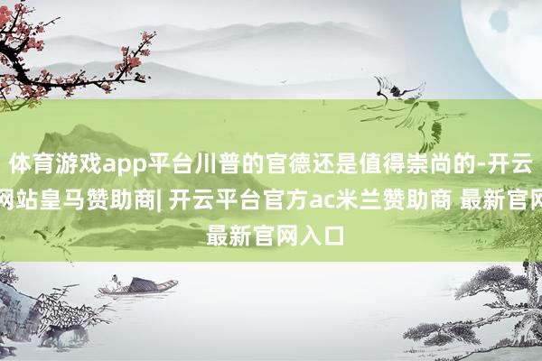 体育游戏app平台川普的官德还是值得崇尚的-开云平台网站皇马赞助商| 开云平台官方ac米兰赞助商 最新官网入口