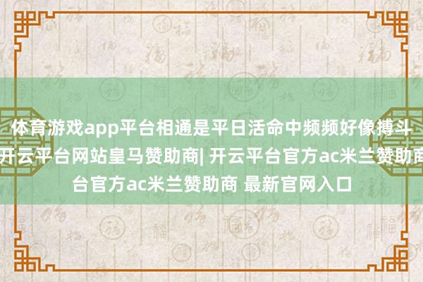 体育游戏app平台相通是平日活命中频频好像搏斗到的合成树脂-开云平台网站皇马赞助商| 开云平台官方ac米兰赞助商 最新官网入口
