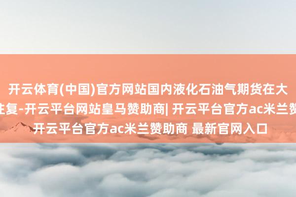 开云体育(中国)官方网站国内液化石油气期货在大连商品往复所上市往复-开云平台网站皇马赞助商| 开云平台官方ac米兰赞助商 最新官网入口
