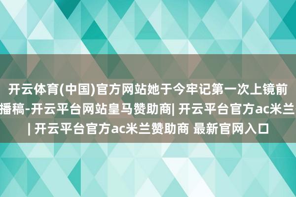 开云体育(中国)官方网站她于今牢记第一次上镜前的夜晚:为了准备直播稿-开云平台网站皇马赞助商| 开云平台官方ac米兰赞助商 最新官网入口