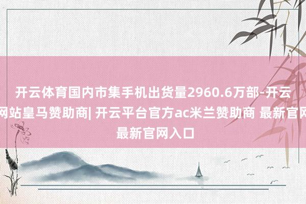 开云体育国内市集手机出货量2960.6万部-开云平台网站皇马赞助商| 开云平台官方ac米兰赞助商 最新官网入口