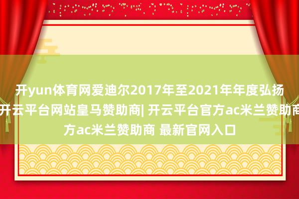 开yun体育网爱迪尔2017年至2021年年度弘扬存在很是纪录-开云平台网站皇马赞助商| 开云平台官方ac米兰赞助商 最新官网入口