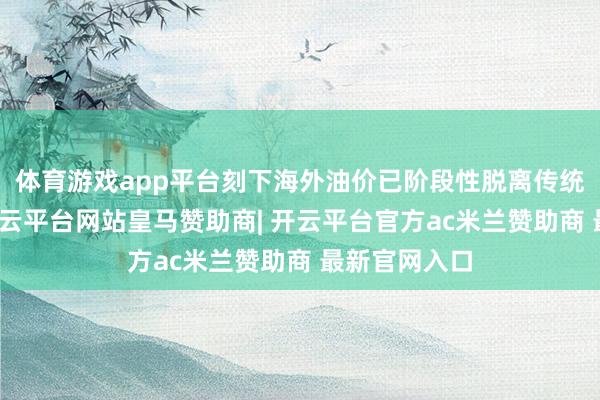 体育游戏app平台刻下海外油价已阶段性脱离传统供需逻辑-开云平台网站皇马赞助商| 开云平台官方ac米兰赞助商 最新官网入口