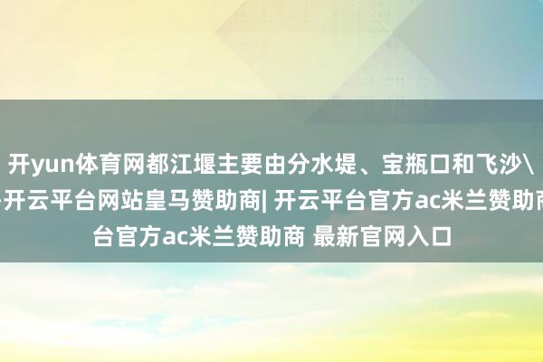 开yun体育网都江堰主要由分水堤、宝瓶口和飞沙