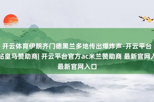 开云体育伊朗齐门德黑兰多地传出爆炸声-开云平台网站皇马赞助商| 开云平台官方ac米兰赞助商 最新官网入口