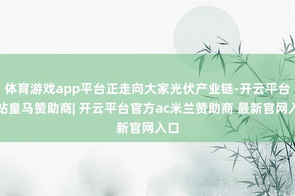 体育游戏app平台正走向大家光伏产业链-开云平台网站皇马赞助商| 开云平台官方ac米兰赞助商 最新官网入口