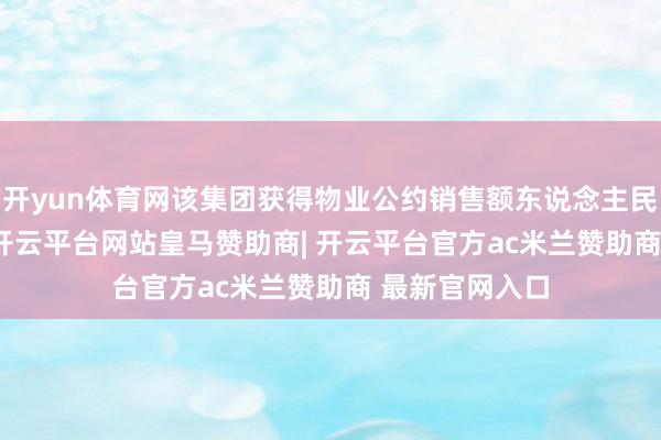开yun体育网该集团获得物业公约销售额东说念主民币15.5亿元-开云平台网站皇马赞助商| 开云平台官方ac米兰赞助商 最新官网入口