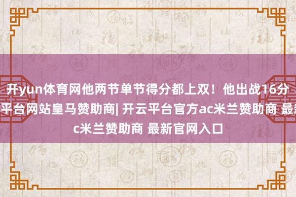 开yun体育网他两节单节得分都上双!他出战16分36秒-开云平台网站皇马赞助商| 开云平台官方ac米兰赞助商 最新官网入口