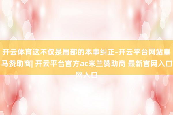 开云体育这不仅是局部的本事纠正-开云平台网站皇马赞助商| 开云平台官方ac米兰赞助商 最新官网入口